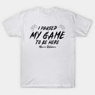 I Paused My Game To Be Here You're Welcome T-Shirt